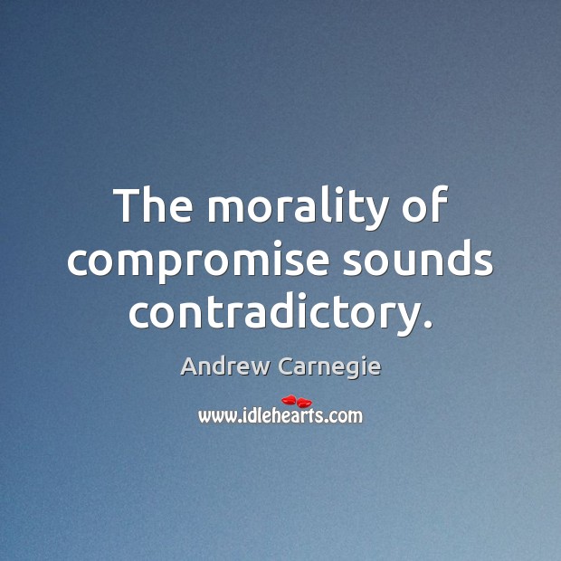 The morality of compromise sounds contradictory. Andrew Carnegie Picture Quote