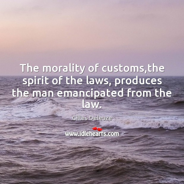The morality of customs,the spirit of the laws, produces the man emancipated from the law. Image