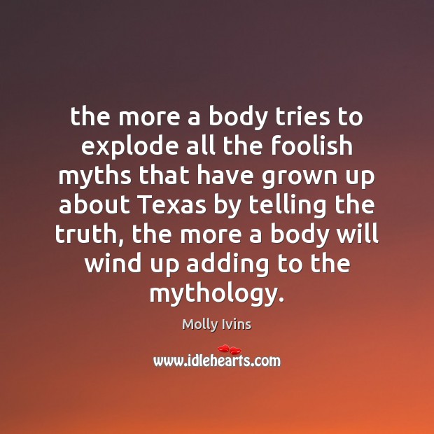 The more a body tries to explode all the foolish myths that Molly Ivins Picture Quote