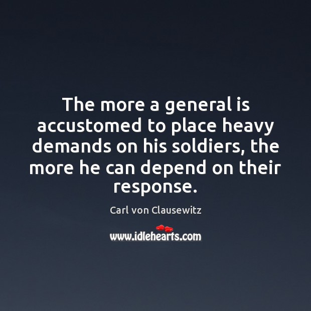 The more a general is accustomed to place heavy demands on his Carl von Clausewitz Picture Quote