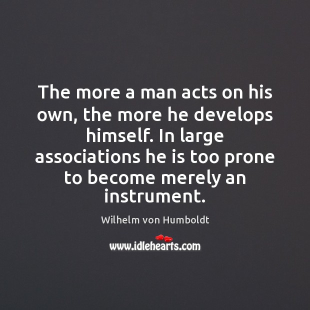 The more a man acts on his own, the more he develops Wilhelm von Humboldt Picture Quote