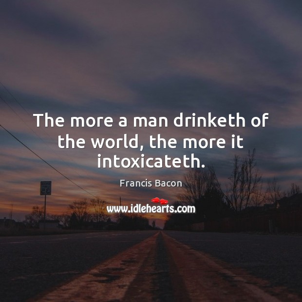 The more a man drinketh of the world, the more it intoxicateth. Francis Bacon Picture Quote