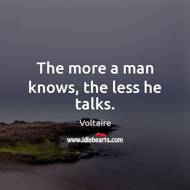 The more a man knows, the less he talks. Voltaire Picture Quote