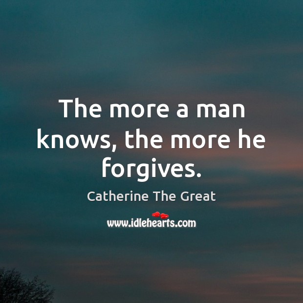 The more a man knows, the more he forgives. Catherine The Great Picture Quote