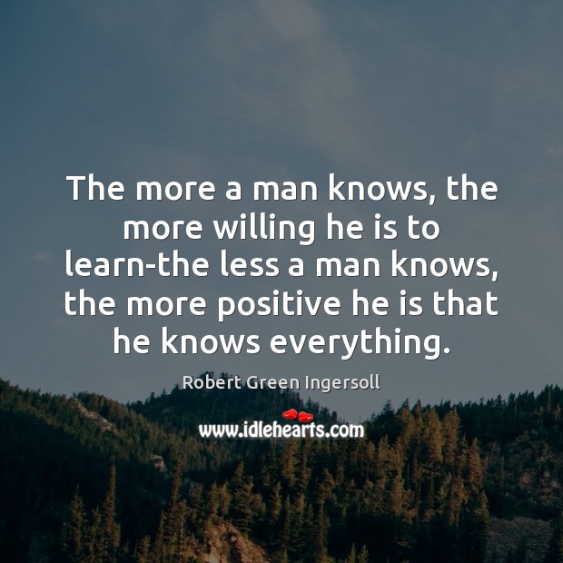 The more a man knows, the more willing he is to learn-the Robert Green Ingersoll Picture Quote