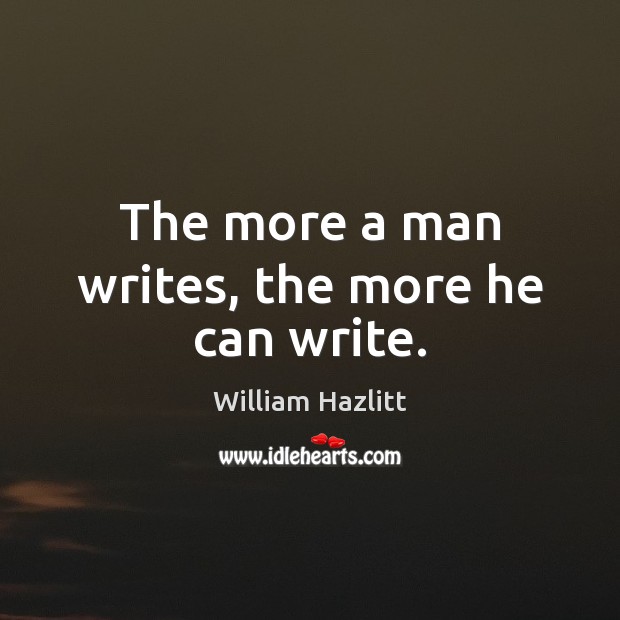 The more a man writes, the more he can write. William Hazlitt Picture Quote