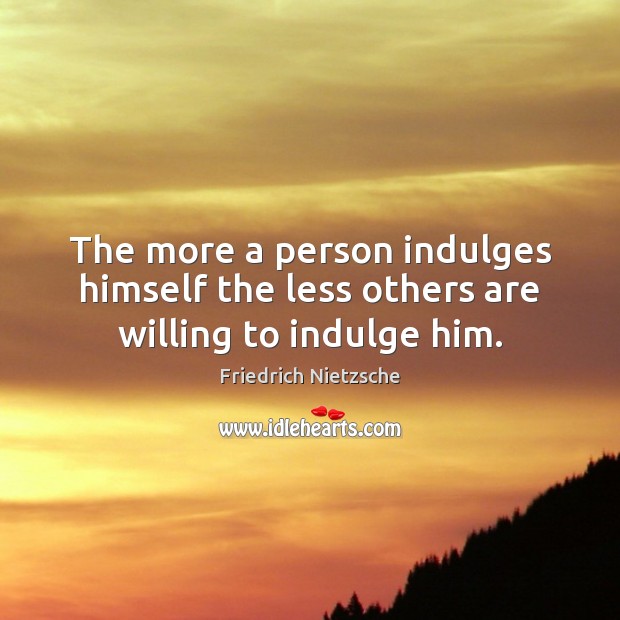 The more a person indulges himself the less others are willing to indulge him. Image