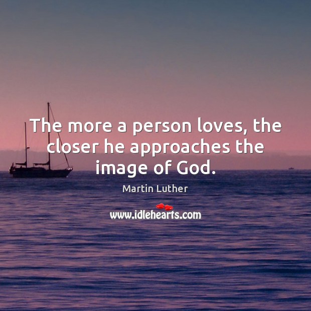 The more a person loves, the closer he approaches the image of God. Martin Luther Picture Quote
