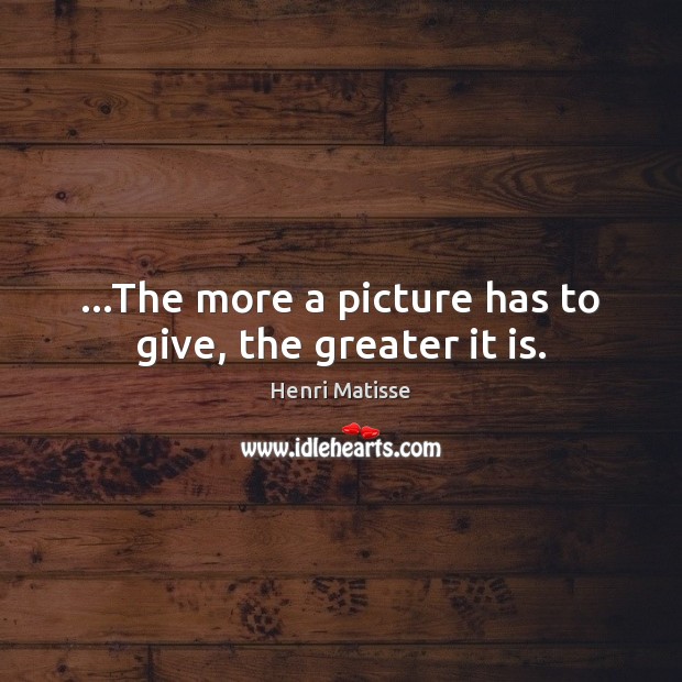 …The more a picture has to give, the greater it is. Henri Matisse Picture Quote
