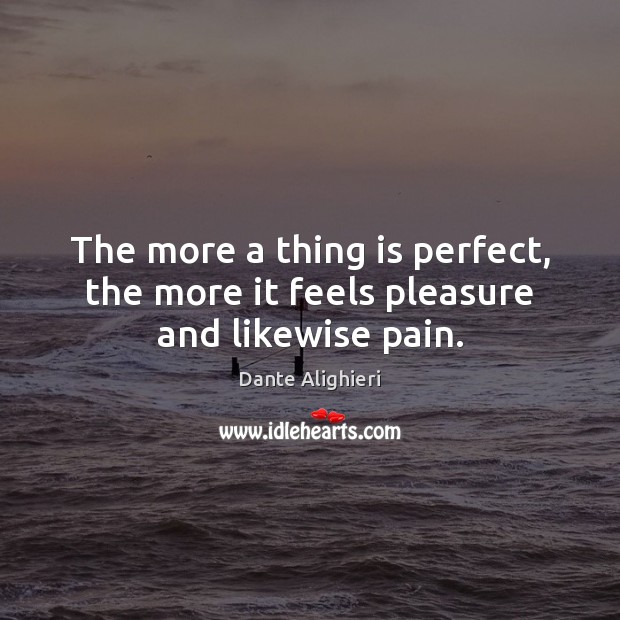 The more a thing is perfect, the more it feels pleasure and likewise pain. Dante Alighieri Picture Quote