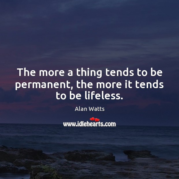 The more a thing tends to be permanent, the more it tends to be lifeless. Alan Watts Picture Quote