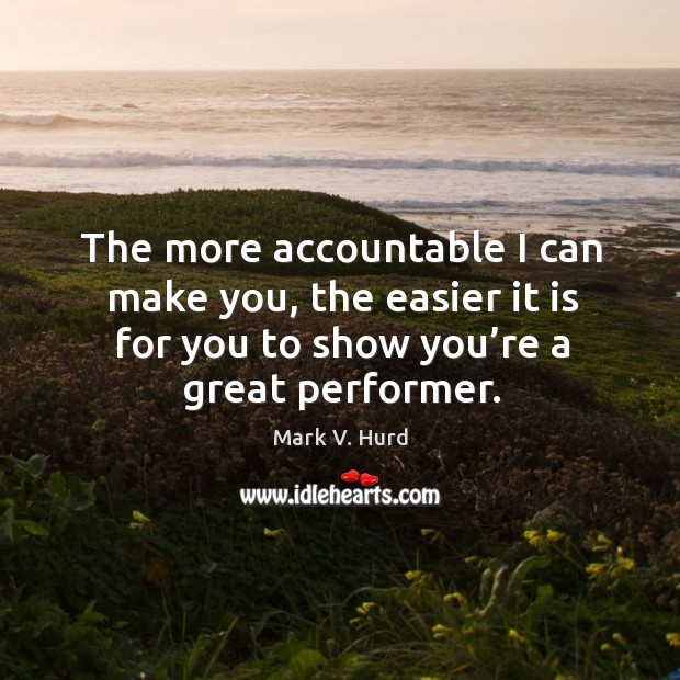 The more accountable I can make you, the easier it is for you to show you’re a great performer. Mark V. Hurd Picture Quote