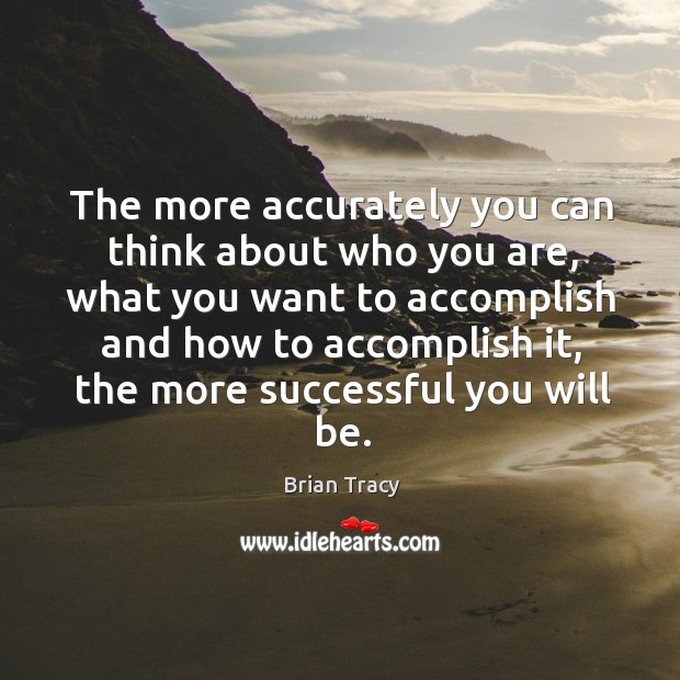The more accurately you can think about who you are, what you Brian Tracy Picture Quote