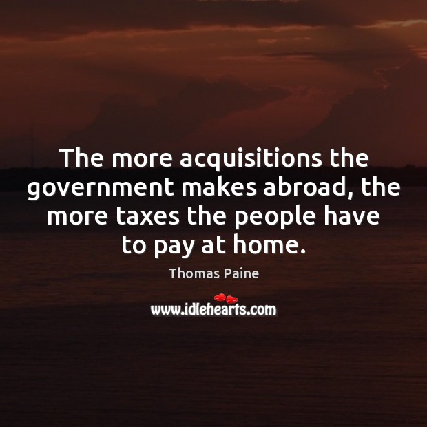 The more acquisitions the government makes abroad, the more taxes the people Thomas Paine Picture Quote