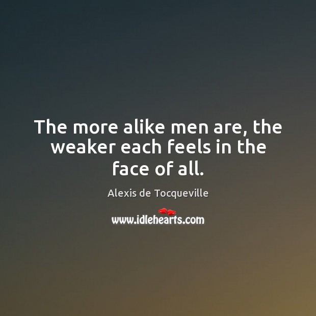 The more alike men are, the weaker each feels in the face of all. Alexis de Tocqueville Picture Quote