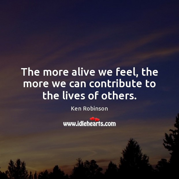 The more alive we feel, the more we can contribute to the lives of others. Ken Robinson Picture Quote