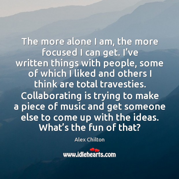 The more alone I am, the more focused I can get. I’ve written things with people Alex Chilton Picture Quote