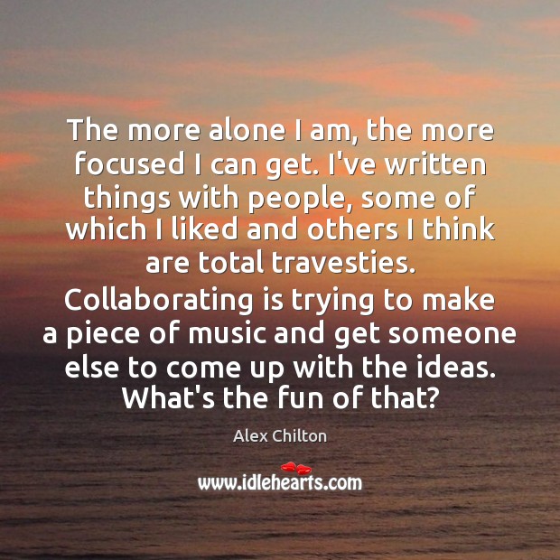 The more alone I am, the more focused I can get. I’ve Alex Chilton Picture Quote