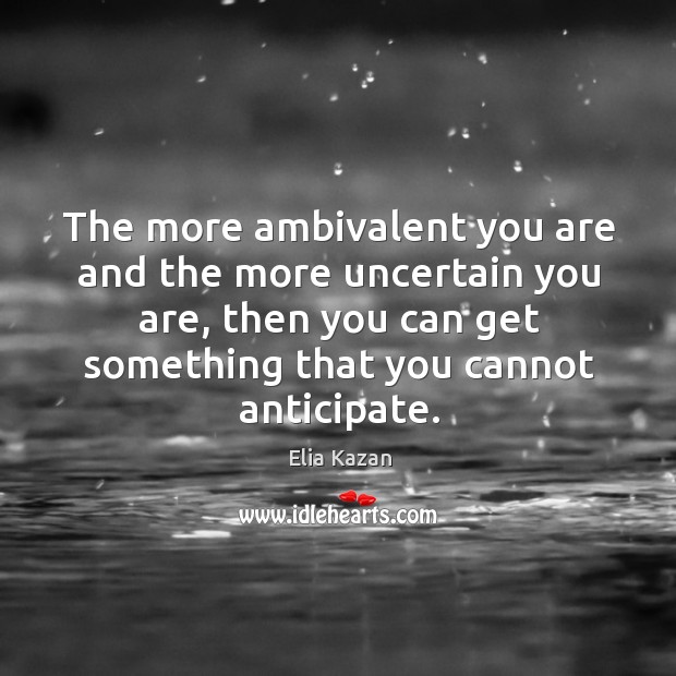The more ambivalent you are and the more uncertain you are, then you can get something that you cannot anticipate. Elia Kazan Picture Quote