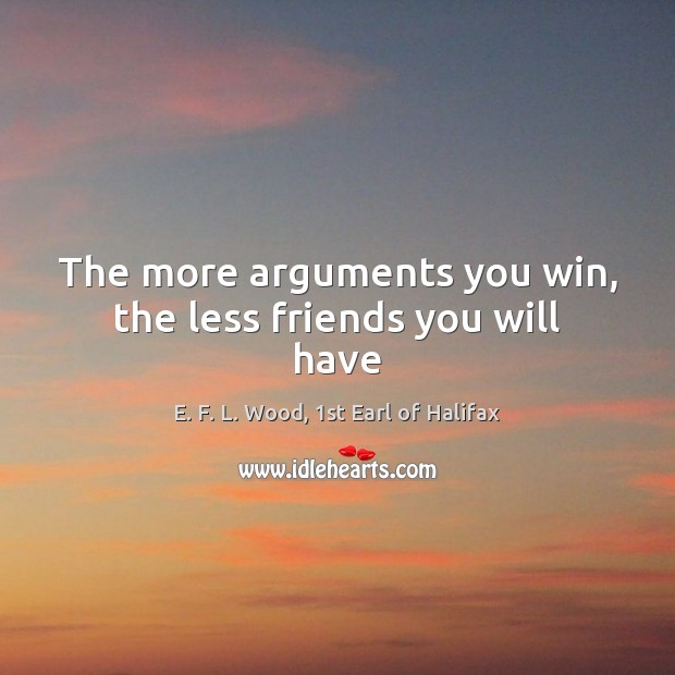 The more arguments you win, the less friends you will have E. F. L. Wood, 1st Earl of Halifax Picture Quote