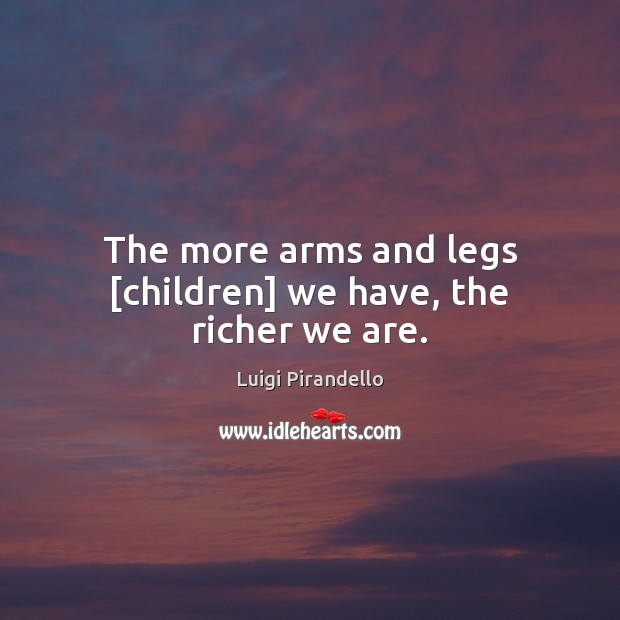The more arms and legs [children] we have, the richer we are. Luigi Pirandello Picture Quote