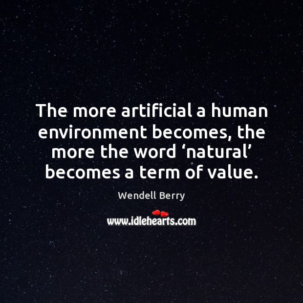 The more artificial a human environment becomes, the more the word ‘natural’ Wendell Berry Picture Quote