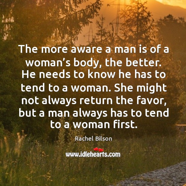 The more aware a man is of a woman’s body, the better. He needs to know he has to Image