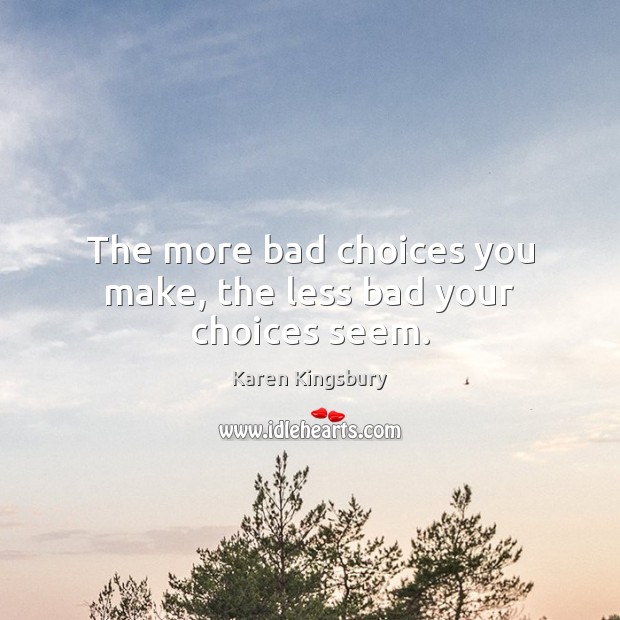 The more bad choices you make, the less bad your choices seem. Karen Kingsbury Picture Quote