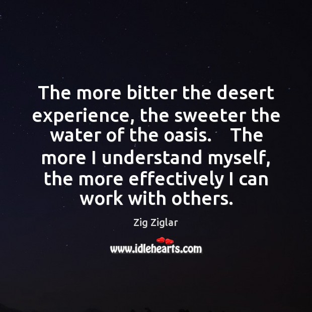 The more bitter the desert experience, the sweeter the water of the Zig Ziglar Picture Quote