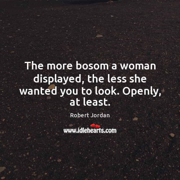 The more bosom a woman displayed, the less she wanted you to look. Openly, at least. Robert Jordan Picture Quote