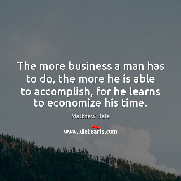 The more business a man has to do, the more he is Image