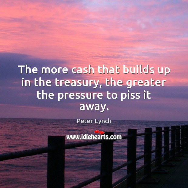 The more cash that builds up in the treasury, the greater the pressure to piss it away. Peter Lynch Picture Quote