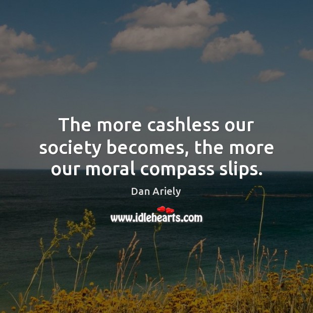 The more cashless our society becomes, the more our moral compass slips. Dan Ariely Picture Quote