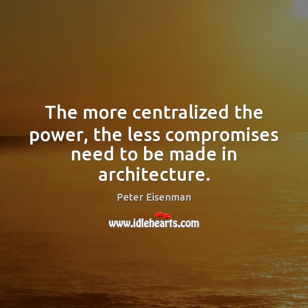 The more centralized the power, the less compromises need to be made in architecture. Peter Eisenman Picture Quote