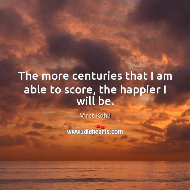 The more centuries that I am able to score, the happier I will be. Virat Kohli Picture Quote