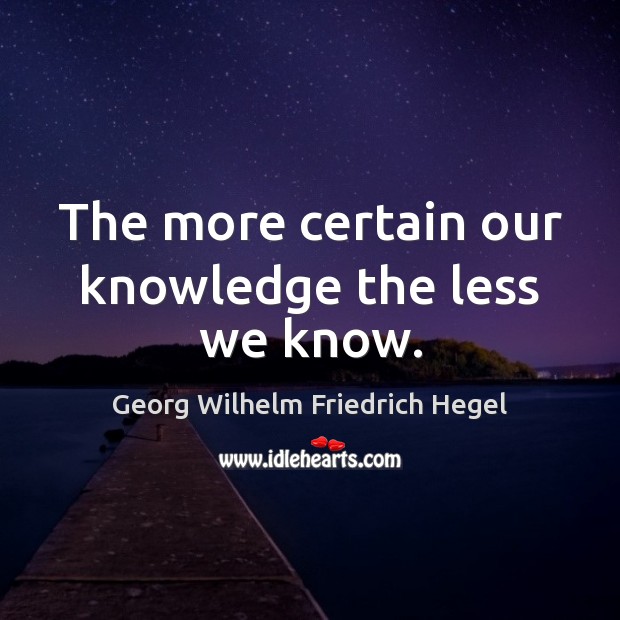 The more certain our knowledge the less we know. Georg Wilhelm Friedrich Hegel Picture Quote