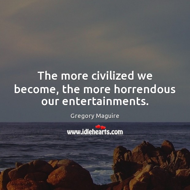 The more civilized we become, the more horrendous our entertainments. Image