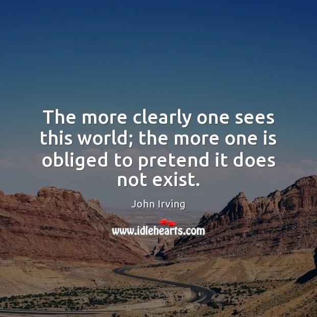 The more clearly one sees this world; the more one is obliged John Irving Picture Quote
