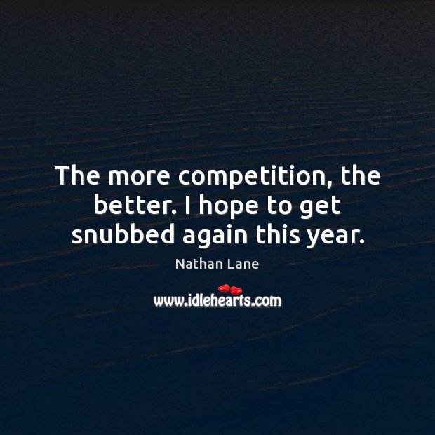 The more competition, the better. I hope to get snubbed again this year. Nathan Lane Picture Quote