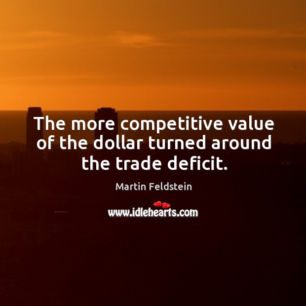 The more competitive value of the dollar turned around the trade deficit. Martin Feldstein Picture Quote