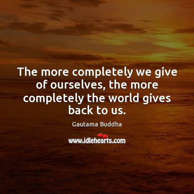 The more completely we give of ourselves, the more completely the world gives back to us. Image