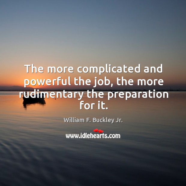 The more complicated and powerful the job, the more rudimentary the preparation for it. William F. Buckley Jr. Picture Quote
