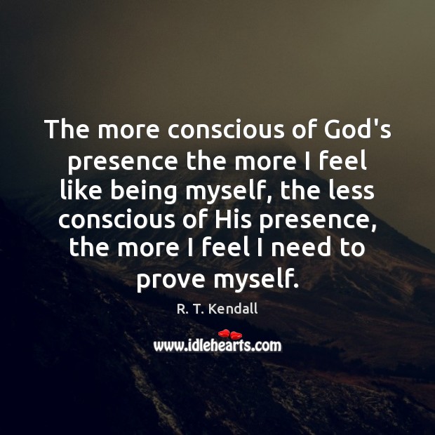The more conscious of God’s presence the more I feel like being R. T. Kendall Picture Quote