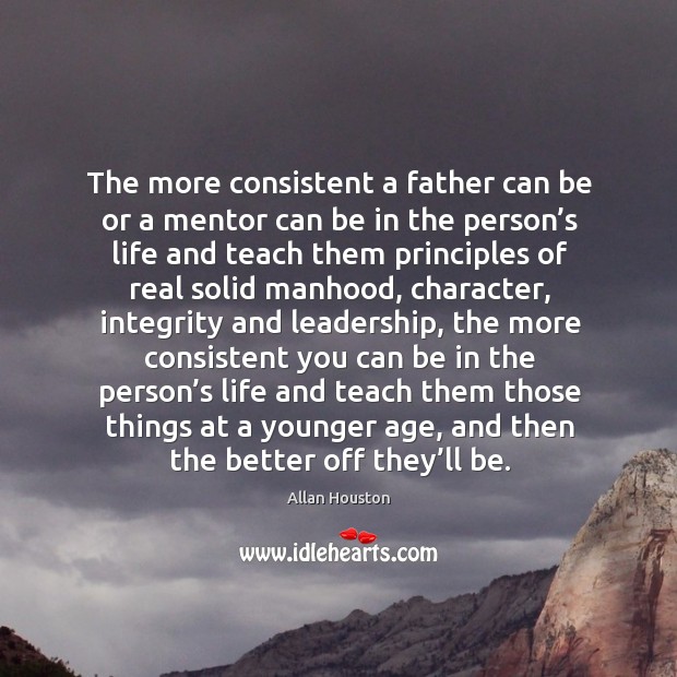 The more consistent a father can be or a mentor can be in the person’s life and teach them principles Allan Houston Picture Quote