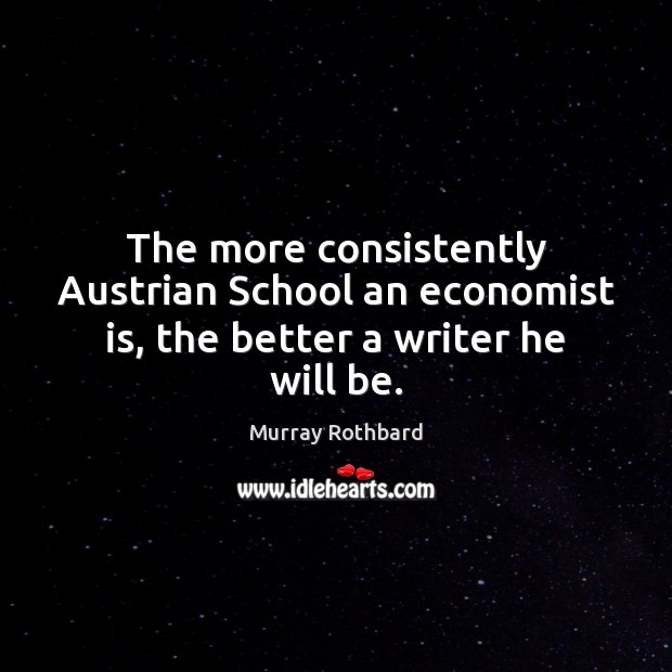 The more consistently Austrian School an economist is, the better a writer he will be. Murray Rothbard Picture Quote