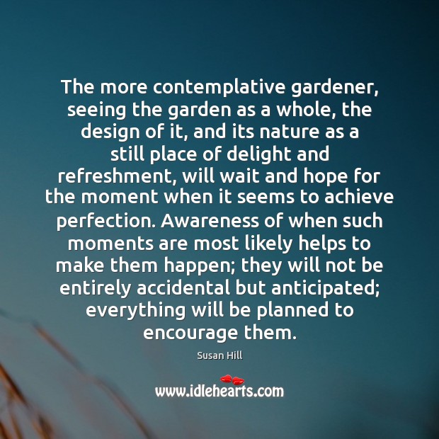 The more contemplative gardener, seeing the garden as a whole, the design Susan Hill Picture Quote