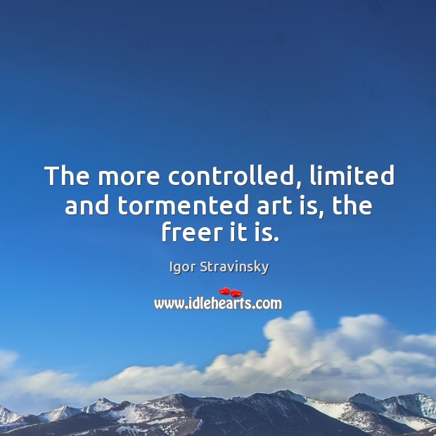 The more controlled, limited and tormented art is, the freer it is. Igor Stravinsky Picture Quote
