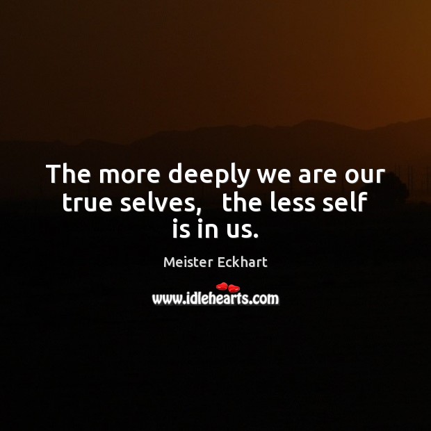 The more deeply we are our true selves,   the less self is in us. Meister Eckhart Picture Quote