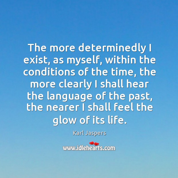 The more determinedly I exist, as myself, within the conditions of the time Karl Jaspers Picture Quote