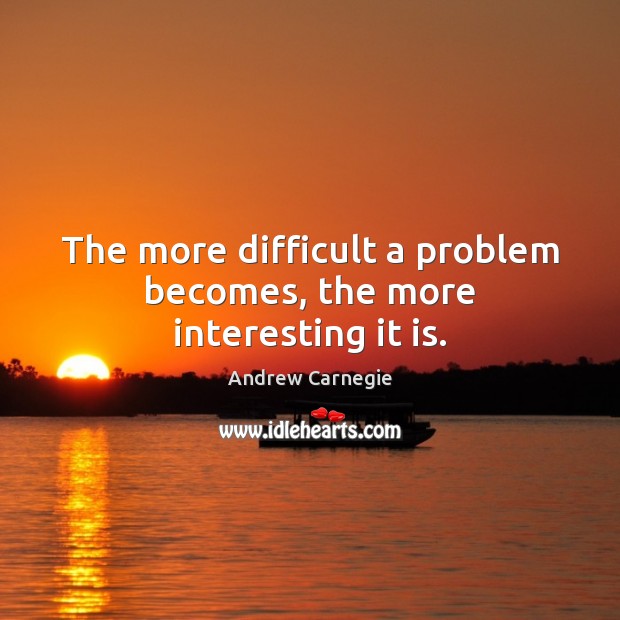 The more difficult a problem becomes, the more interesting it is. Andrew Carnegie Picture Quote